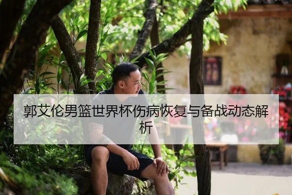 郭艾伦男篮世界杯伤病恢复与备战动态解析